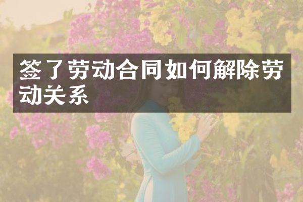 签了劳动合同如何解除劳动关系