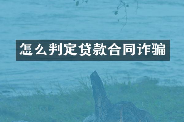 怎么判定贷款合同诈骗