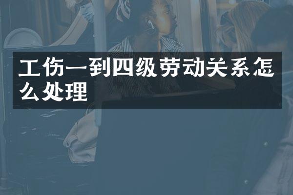 工伤一到四级劳动关系怎么处理