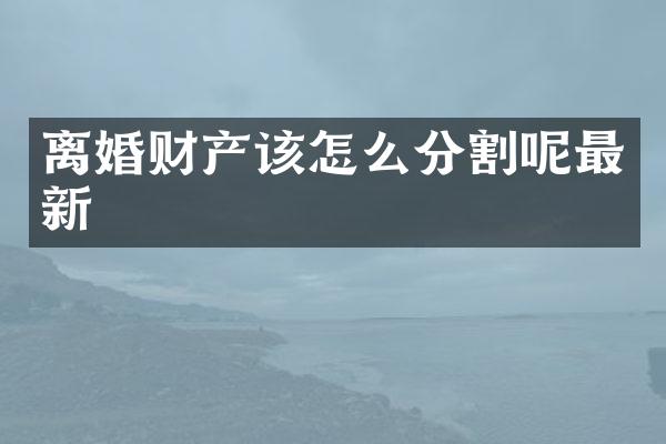 离婚财产该怎么分割呢最新