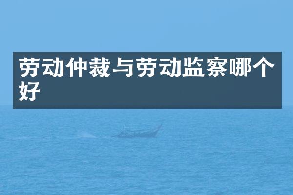 劳动仲裁与劳动监察哪个好