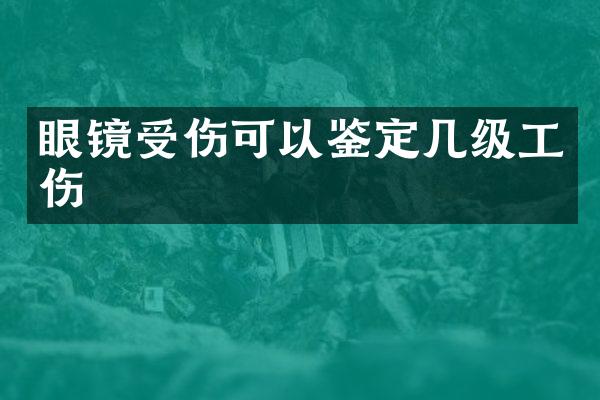 眼镜受伤可以鉴定几级工伤