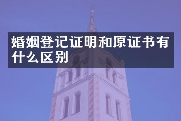 婚姻登记证明和原证书有什么区别