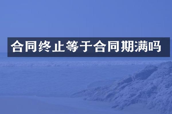 合同终止等于合同期满吗