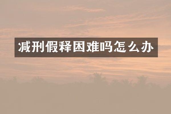 减刑假释困难吗怎么办