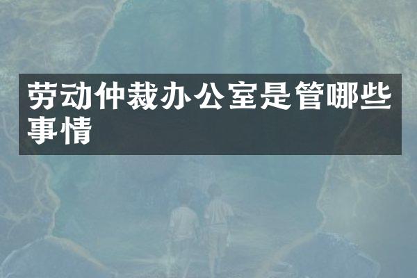 劳动仲裁办公室是管哪些事情