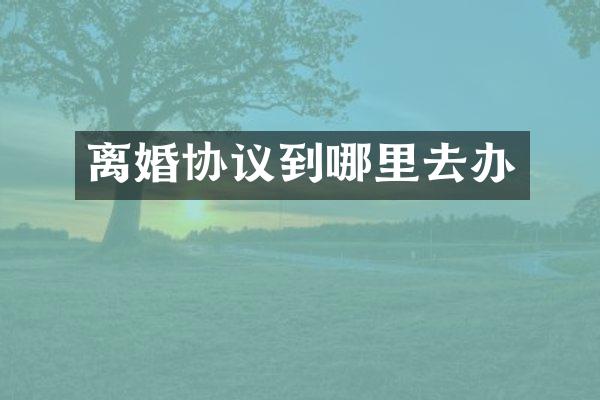 离婚协议到哪里去办