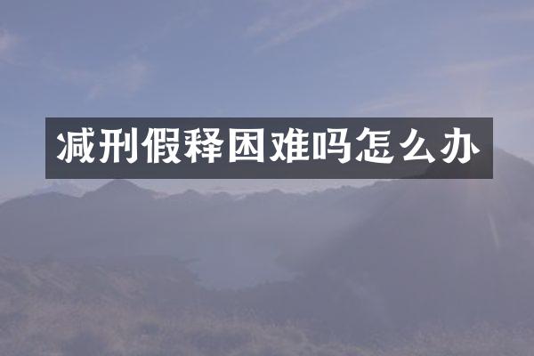 减刑假释困难吗怎么办