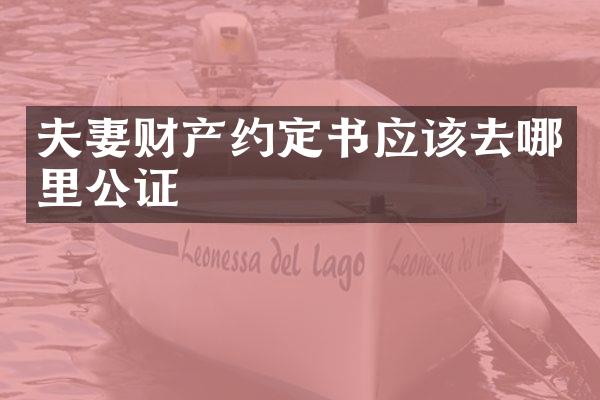 夫妻财产约定书应该去哪里公证