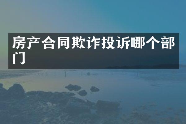 房产合同欺诈投诉哪个部门