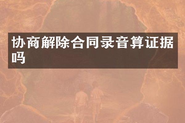 协商解除合同录音算证据吗