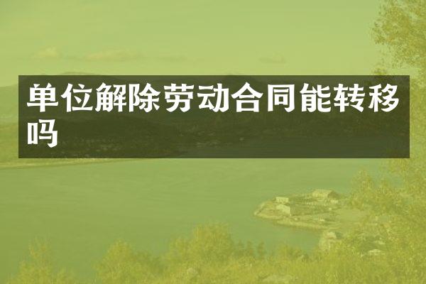 单位解除劳动合同能转移吗