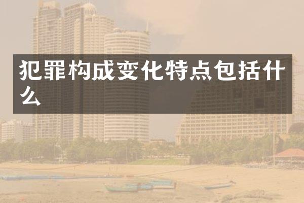犯罪构成变化特点包括什么