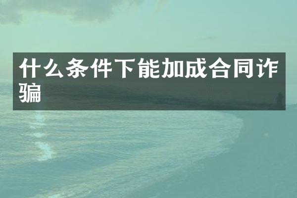 什么条件下能加成合同诈骗