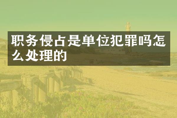 职务侵占是单位犯罪吗怎么处理的