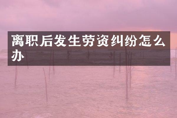 离职后发生劳资纠纷怎么办