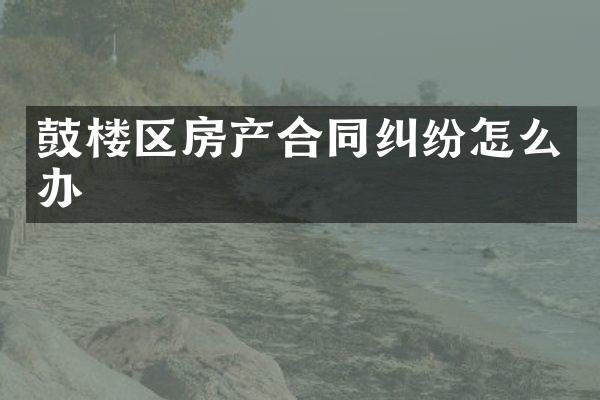 鼓楼区房产合同纠纷怎么办