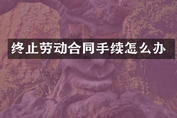 终止劳动合同手续怎么办