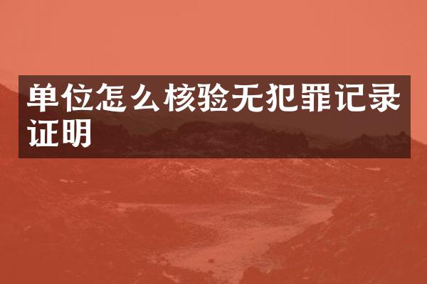 单位怎么核验无犯罪记录证明