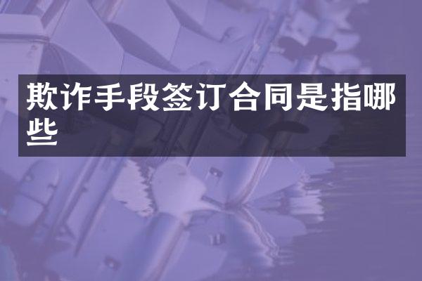 欺诈手段签订合同是指哪些