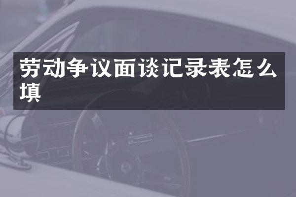 劳动争议面谈记录表怎么填