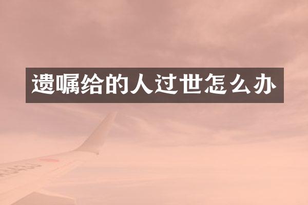 遗嘱给的人过世怎么办