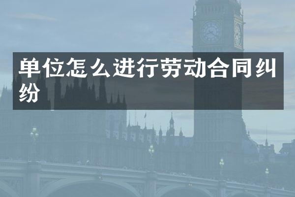 单位怎么进行劳动合同纠纷