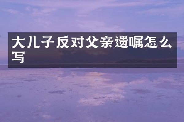 大儿子反对父亲遗嘱怎么写