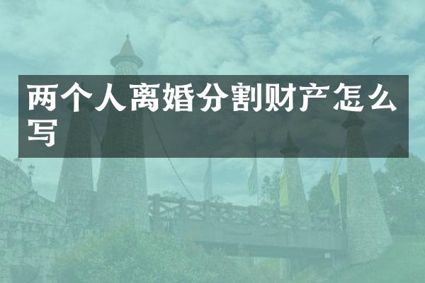 两个人离婚分割财产怎么写