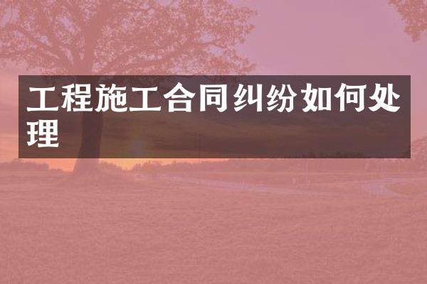 工程施工合同纠纷如何处理