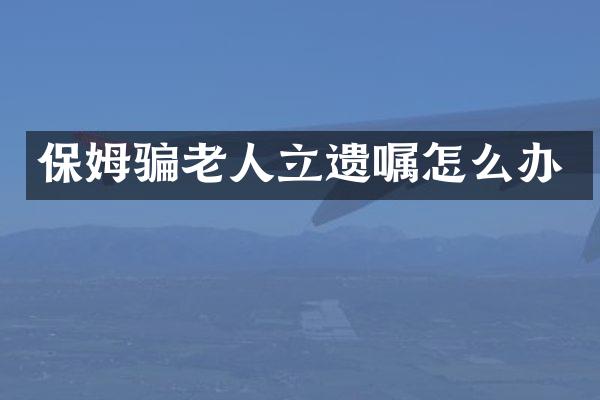 保姆骗老人立遗嘱怎么办