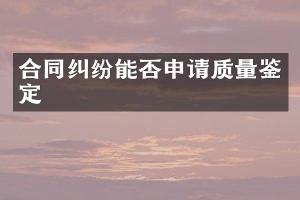 合同纠纷能否申请质量鉴定