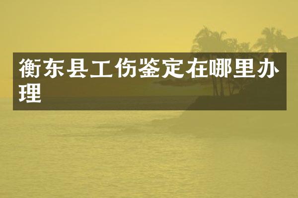 衡东县工伤鉴定在哪里办理