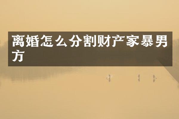 离婚怎么分割财产家暴男方