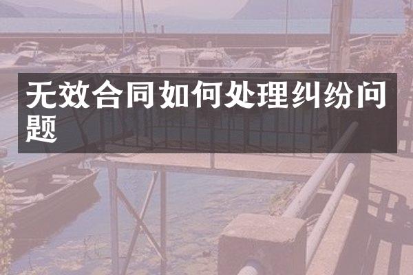无效合同如何处理纠纷问题