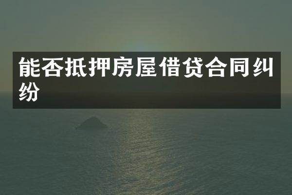 能否抵押房屋借贷合同纠纷