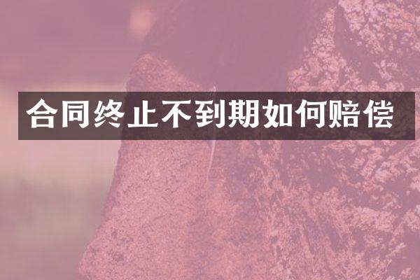 合同终止不到期如何赔偿