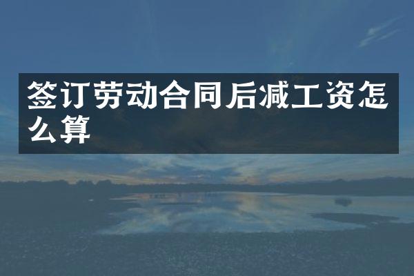 签订劳动合同后减工资怎么算