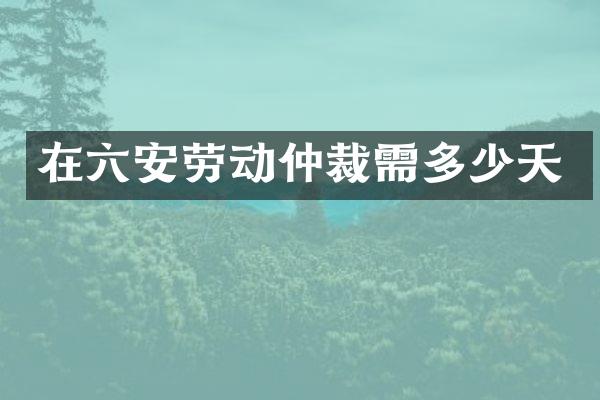 在六安劳动仲裁需多少天