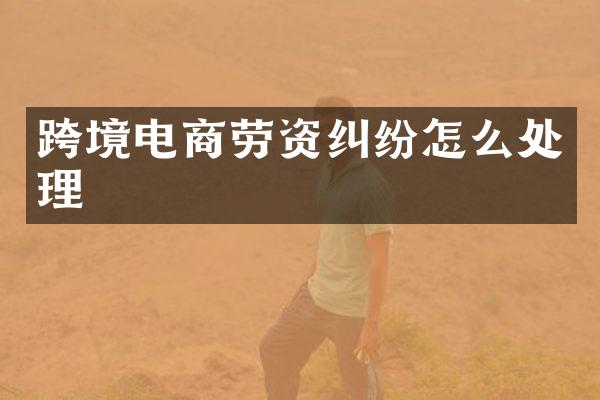 跨境电商劳资纠纷怎么处理