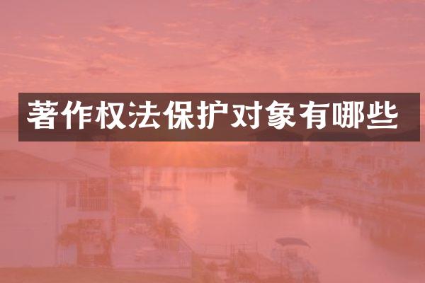 著作权法保护对象有哪些