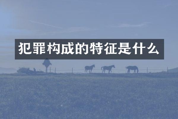 犯罪构成的特征是什么