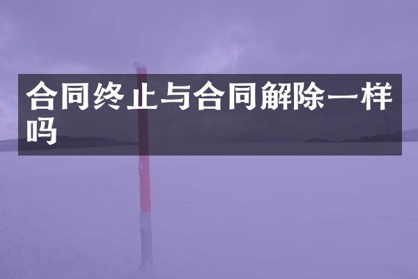 合同终止与合同解除一样吗