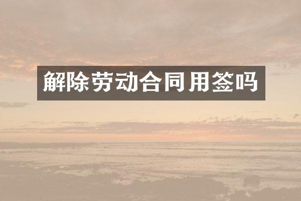 解除劳动合同用签吗
