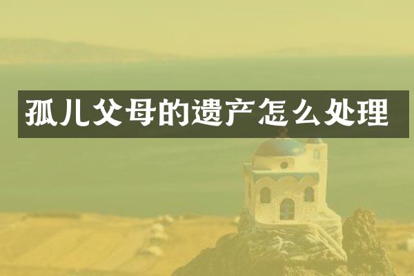孤儿父母的遗产怎么处理