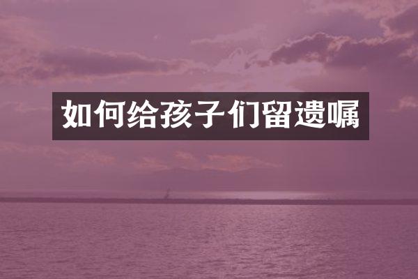 如何给孩子们留遗嘱