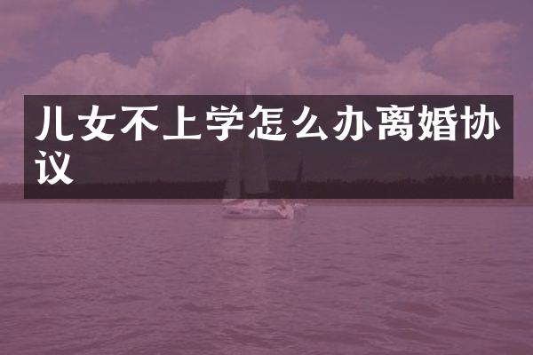 儿女不上学怎么办离婚协议