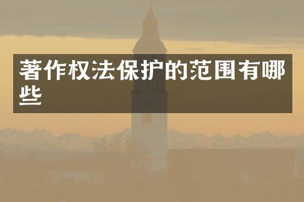 著作权法保护的范围有哪些
