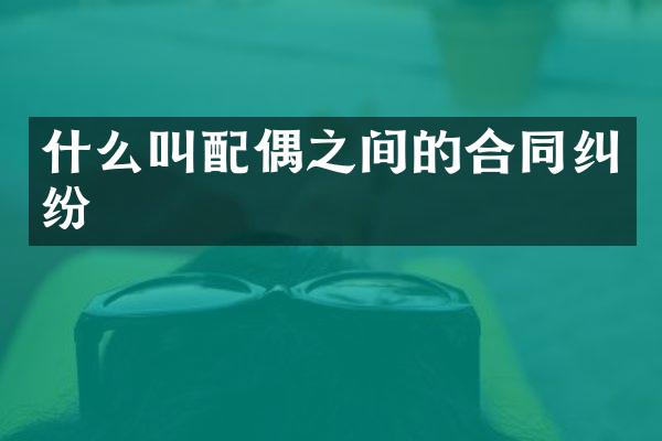 什么叫配偶之间的合同纠纷