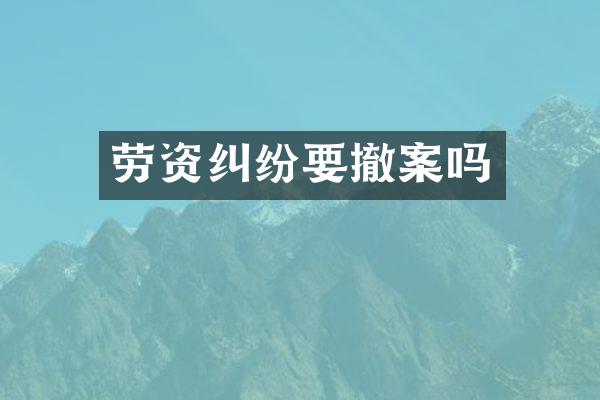 劳资纠纷要撤案吗